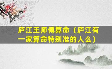 庐江王师傅算命（庐江有一家算命特别准的人么）