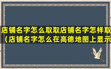 店铺名字怎么取取店铺名字怎样取（店铺名字怎么在高德地图上显示）