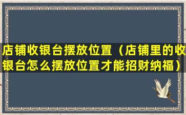 店铺收银台摆放位置（店铺里的收银台怎么摆放位置才能招财纳福）