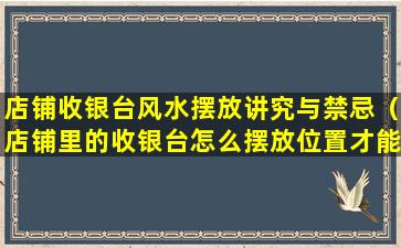 店铺收银台风水摆放讲究与禁忌（店铺里的收银台怎么摆放位置才能招财纳福）