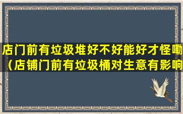 店门前有垃圾堆好不好能好才怪嘞（店铺门前有垃圾桶对生意有影响吗）