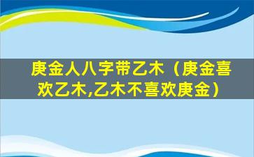 庚金人八字带乙木（庚金喜欢乙木,乙木不喜欢庚金）