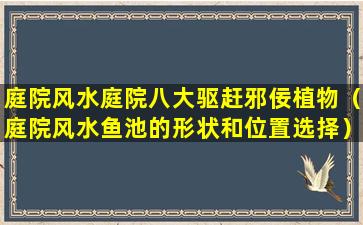 庭院风水庭院八大驱赶邪佞植物（庭院风水鱼池的形状和位置选择）