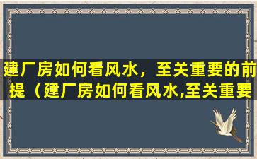 建厂房如何看风水，至关重要的前提（建厂房如何看风水,至关重要的前提）