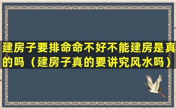 建房子要排命命不好不能建房是真的吗（建房子真的要讲究风水吗）