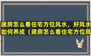 建房怎么看住宅方位风水，好风水如何养成（建房怎么看住宅方位风水,好风水如何养成）