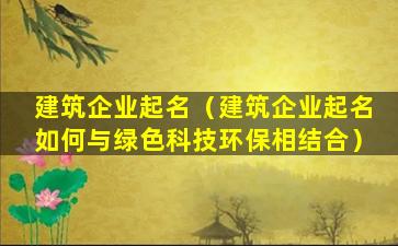 建筑企业起名（建筑企业起名如何与绿色科技环保相结合）