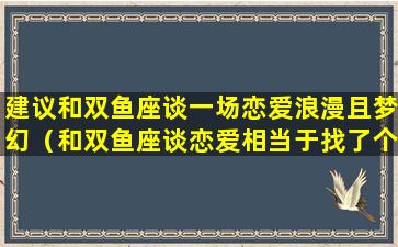 建议和双鱼座谈一场恋爱浪漫且梦幻（和双鱼座谈恋爱相当于找了个什么）