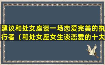 建议和处女座谈一场恋爱完美的执行者（和处女座女生谈恋爱的十大建议）