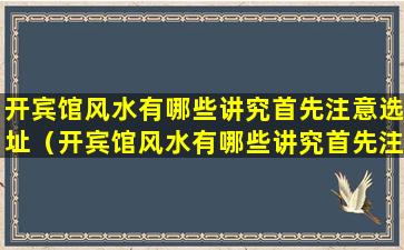 开宾馆风水有哪些讲究首先注意选址（开宾馆风水有哪些讲究首先注意选址的）