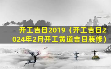 开工吉日2019（开工吉日2024年2月开工黄道吉日装修）