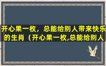 开心果一枚，总能给别人带来快乐的生肖（开心果一枚,总能给别人带来快乐的生肖）