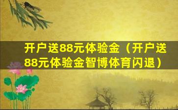 开户送88元体验金（开户送88元体验金智博体育闪退）