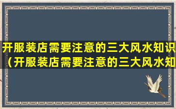 开服装店需要注意的三大风水知识（开服装店需要注意的三大风水知识有哪些）