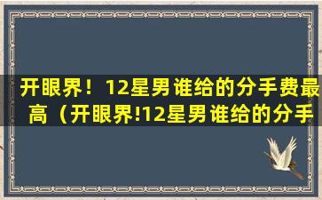 开眼界！12星男谁给的分手费最高（开眼界!12星男谁给的分手费最高）