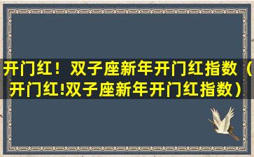 开门红！双子座新年开门红指数（开门红!双子座新年开门红指数）