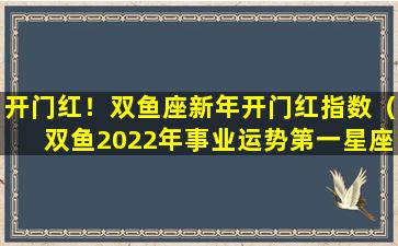 开门红！双鱼座新年开门红指数（双鱼2022年事业运势第一星座）