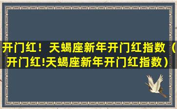 开门红！天蝎座新年开门红指数（开门红!天蝎座新年开门红指数）