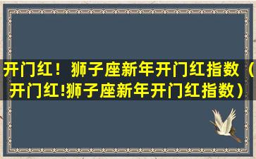 开门红！狮子座新年开门红指数（开门红!狮子座新年开门红指数）