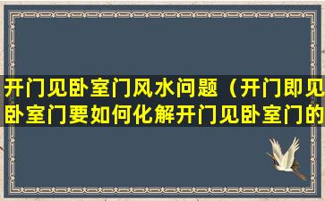 开门见卧室门风水问题（开门即见卧室门要如何化解开门见卧室门的化解方法）