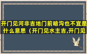 开门见河非吉地门前暗沟也不宜是什么意思（开门见水主吉,开门见山主凶什么意思）