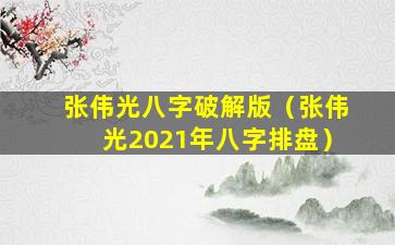 张伟光八字破解版（张伟光2021年八字排盘）