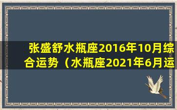 张盛舒水瓶座2016年10月综合运势（水瓶座2021年6月运势苏珊米勒）