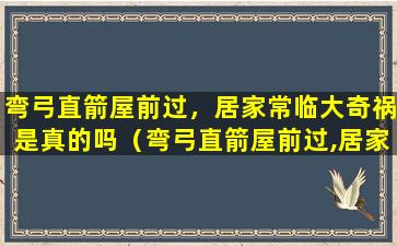 弯弓直箭屋前过，居家常临大奇祸是真的吗（弯弓直箭屋前过,居家常临大奇祸是真的吗）