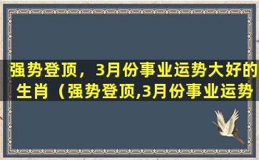 强势登顶，3月份事业运势大好的生肖（强势登顶,3月份事业运势大好的生肖）