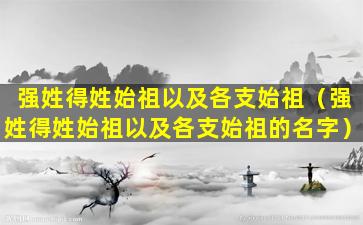 强姓得姓始祖以及各支始祖（强姓得姓始祖以及各支始祖的名字）