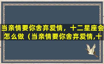 当亲情要你舍弃爱情，十二星座会怎么做（当亲情要你舍弃爱情,十二星座会怎么做）