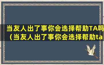 当友人出了事你会选择帮助TA吗（当友人出了事你会选择帮助ta吗）