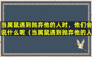 当属鼠遇到抛弃他的人时，他们会说什么呢（当属鼠遇到抛弃他的人时,他们会说什么呢）