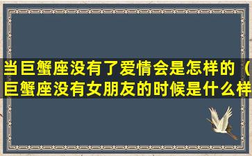 当巨蟹座没有了爱情会是怎样的（巨蟹座没有女朋友的时候是什么样子的）