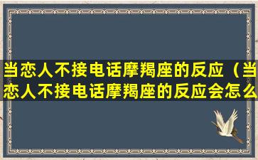 当恋人不接电话摩羯座的反应（当恋人不接电话摩羯座的反应会怎么样）