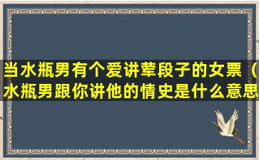 当水瓶男有个爱讲荤段子的女票（水瓶男跟你讲他的情史是什么意思）