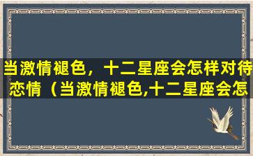 当激情褪色，十二星座会怎样对待恋情（当激情褪色,十二星座会怎样对待恋情）