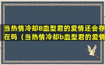 当热情冷却B血型君的爱情还会存在吗（当热情冷却b血型君的爱情还会存在吗）