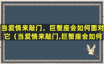 当爱情来敲门，巨蟹座会如何面对它（当爱情来敲门,巨蟹座会如何面对它）