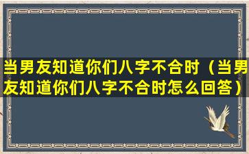 当男友知道你们八字不合时（当男友知道你们八字不合时怎么回答）