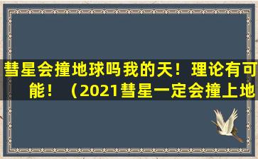 彗星会撞地球吗我的天！理论有可能！（2021彗星一定会撞上地球是对还是错）