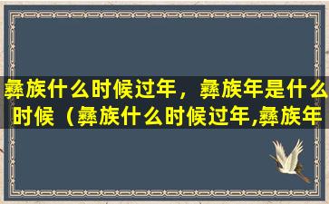 彝族什么时候过年，彝族年是什么时候（彝族什么时候过年,彝族年是什么时候）