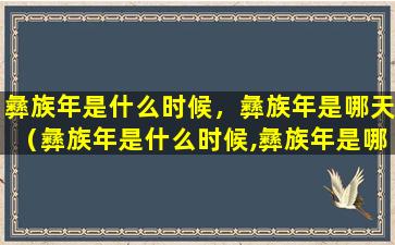 彝族年是什么时候，彝族年是哪天（彝族年是什么时候,彝族年是哪天）