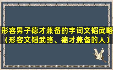 形容男子德才兼备的字词文韬武略（形容文韬武略、德才兼备的人）