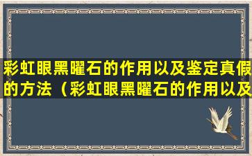 彩虹眼黑曜石的作用以及鉴定真假的方法（彩虹眼黑曜石的作用以及鉴定真假的方法是什么）