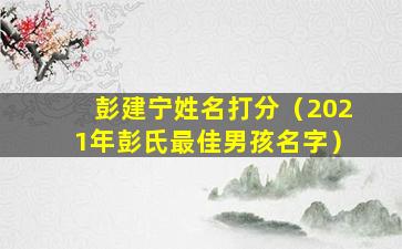 彭建宁姓名打分（2021年彭氏最佳男孩名字）