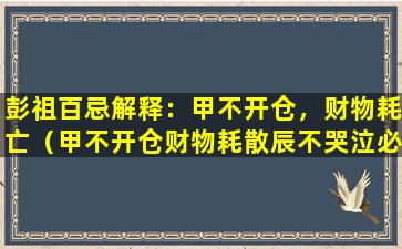 彭祖百忌解释：甲不开仓，财物耗亡（甲不开仓财物耗散辰不哭泣必主重丧）