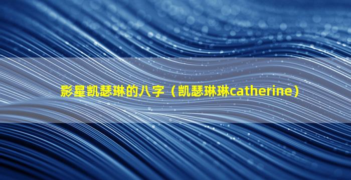 影星凯瑟琳的八字（凯瑟琳琳catherine）