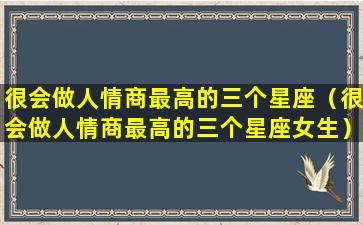 很会做人情商最高的三个星座（很会做人情商最高的三个星座女生）