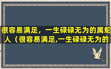 很容易满足，一生碌碌无为的属蛇人（很容易满足,一生碌碌无为的属蛇人）